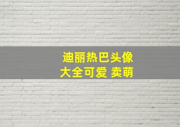 迪丽热巴头像大全可爱 卖萌